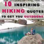 10 Inspiring Hiking Quotes To Get You Outdoors Sometimes when you are feeling down you need to read some hiking quotes to inspire you to just go outside where the sun is shining. No matter how bad your day, week, month or year has been, getting some fresh air outside always boosts your mood. Right here we have collected 10 great hiking quotes to get you outdoors.