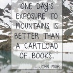 "One day's exposure to mountains is better than a cartload of books." - John Muir
