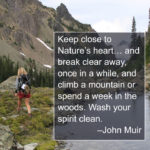 “Keep close to Nature’s heart… and break clear away, once in a while, and climb a mountain or spend a week in the woods. Wash your spirit clean.” –John Muir