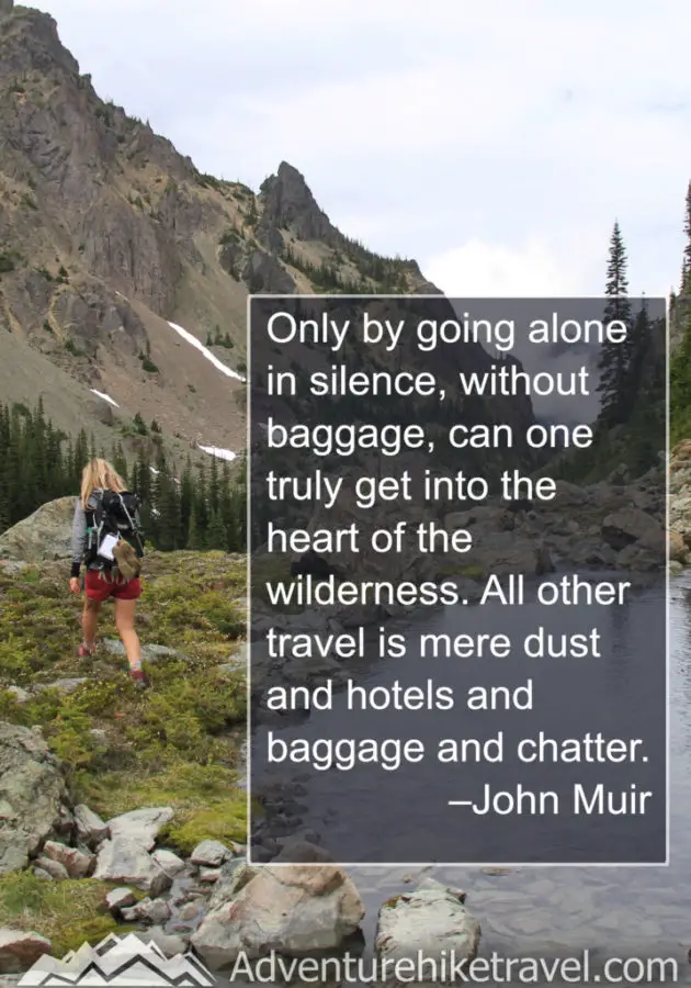 “Only by going alone in silence, without baggage, can one truly get into the heart of the wilderness. All other travel is mere dust and hotels and baggage and chatter.” - John Muir