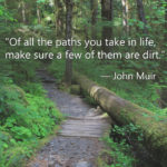 “Of all the paths you take in life, make sure a few of them are dirt.” – John Muir