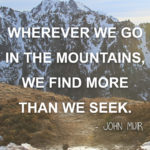 quote “Wherever we go in the mountains, we find more than we seek.” ― John Muir