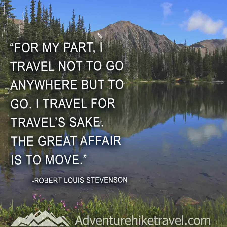 30 Inspirational Sayings and Quotes about Nature: “For my part, I travel not to go anywhere, but to go. I travel for travel’s sake. The great affair is to move."― Robert Louis Stevenson