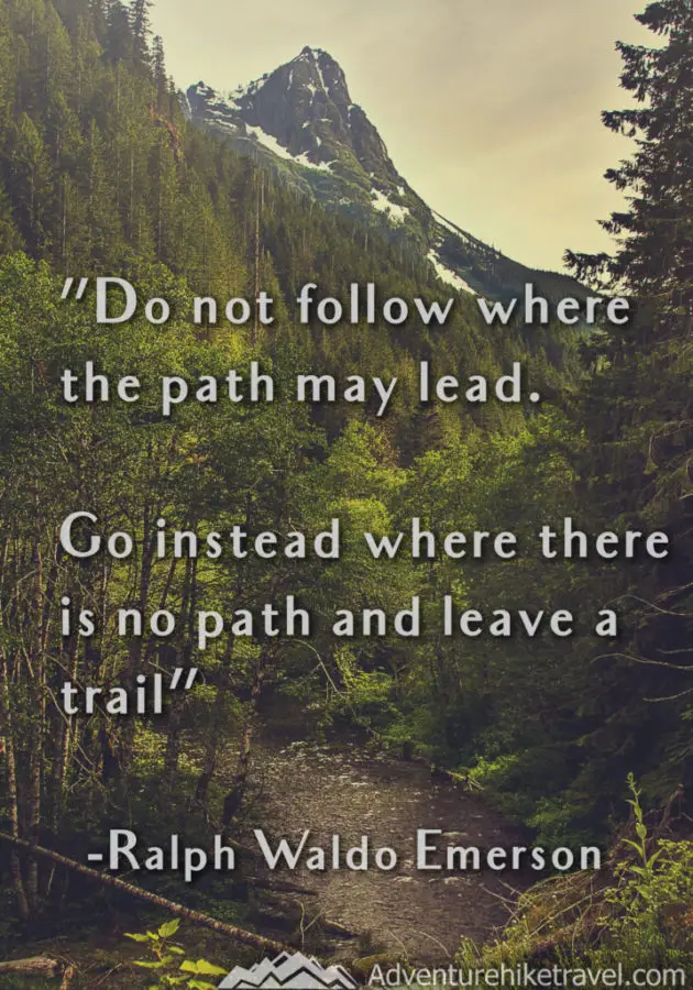 Adventure and Hiking Quotes “Do not follow where the path may lead. Go instead where there is no path and leave a trail” – Ralph Waldo Emerson