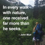 “In every walk with nature, one received far more than he seeks.” – John Muir