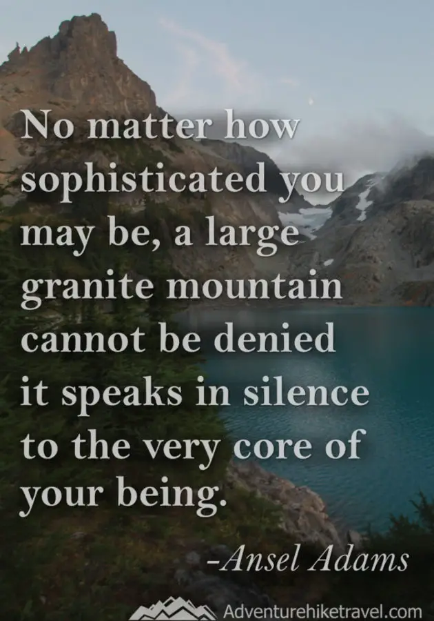 Adventure and Hiking Quotes “No matter how sophisticated you may be, a large granite mountain cannot be denied – it speaks in silence to the very core of your being.” - Ansel Adams