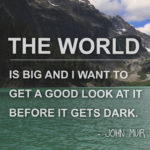 "The world is big and I want to get a good look at it before it gets dark." - John Muir