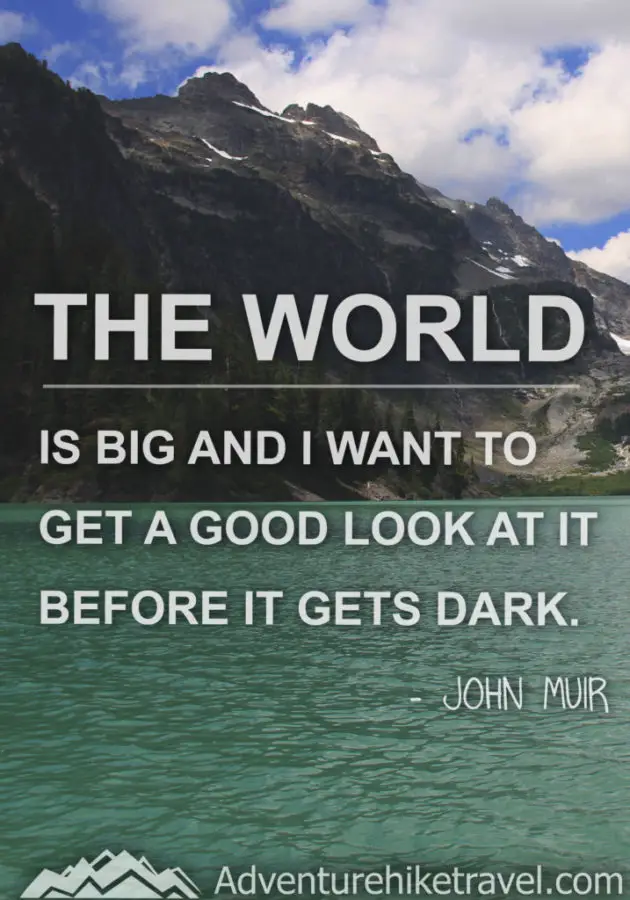 "The world is big and I want to get a good look at it before it gets dark." - John Muir