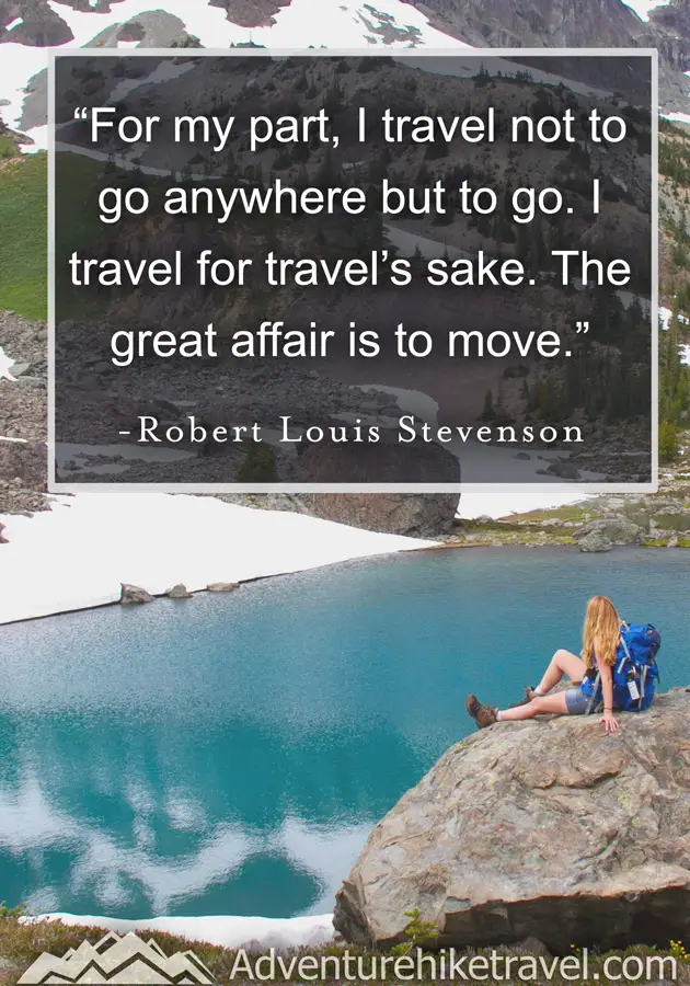 “For my part, I travel not to go anywhere but to go. I travel for travel's sake. The great affair is to move." - Robert Louis Stevenson