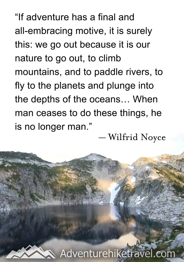 “If adventure has a final and all-embracing motive, it is surely this: we go out because it is our nature to go out, to climb mountains and to paddle rivers, to fly to the planets and plunge into the depths of the oceans... When man ceases to do these things, hi is no longer man." -Wilfrid Noyce