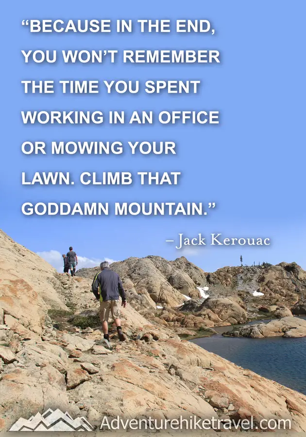 "Because in the end, you won't remember the time you spent working in an office or mowing your lawn. Climb that goddamn mountain." -Jack Kerouac