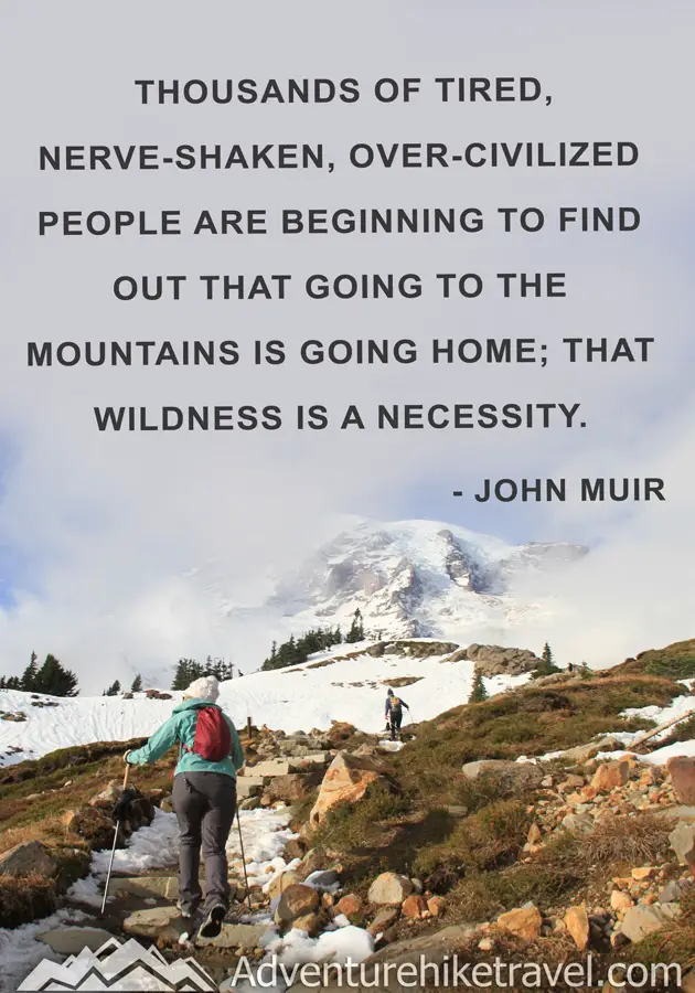 "Thousands of tired, nerve-shaken, over-civilized people are beginning to find out that going to the mountains is going home; that wilderness is a necessity. - John Muir