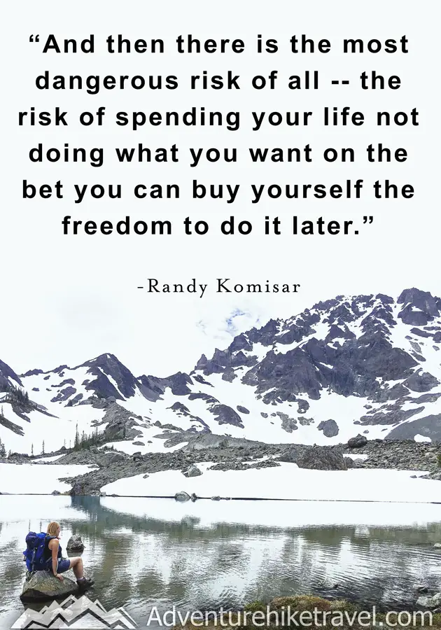 “And then there is the most dangerous risk of all -- the risk of spending your life not doing what you want on the bet you can buy yourself the freedom to do it later.” ― Randy Komisar, #hiking #quotes #inspirationalquotes #hikingquotes #adventurequotes #outdoors #trekking