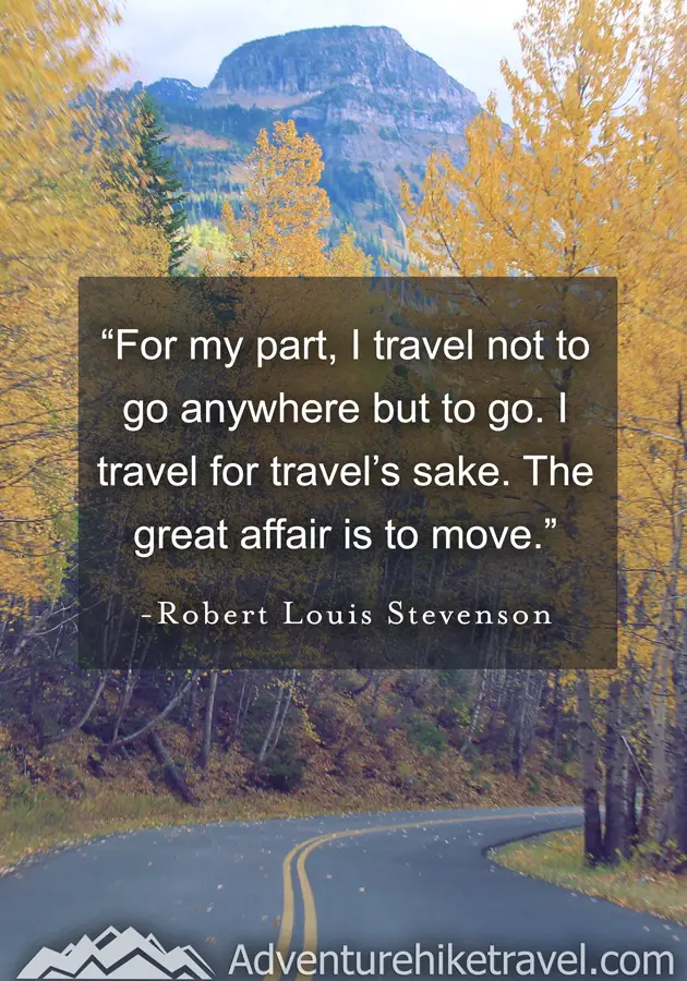 "For my part, I travel not to go anywhere but to go. I travel for travel's sake. The great affair is to move." - Robert Louis Stevenson #hiking #quotes #inspirationalquotes #hikingquotes #adventurequotes #outdoors #trekking