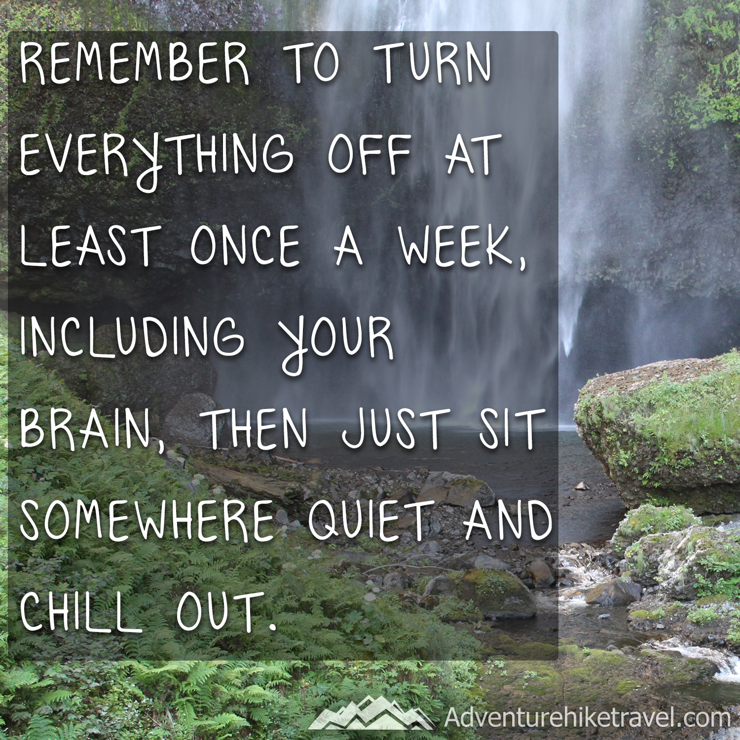 "Remember to turn everything off at least once a week, including your brain, then just sit somewhere quiet and chill out." #hiking #quotes #inspirationalquotes #hikingquotes #adventurequotes #outdoors #trekking