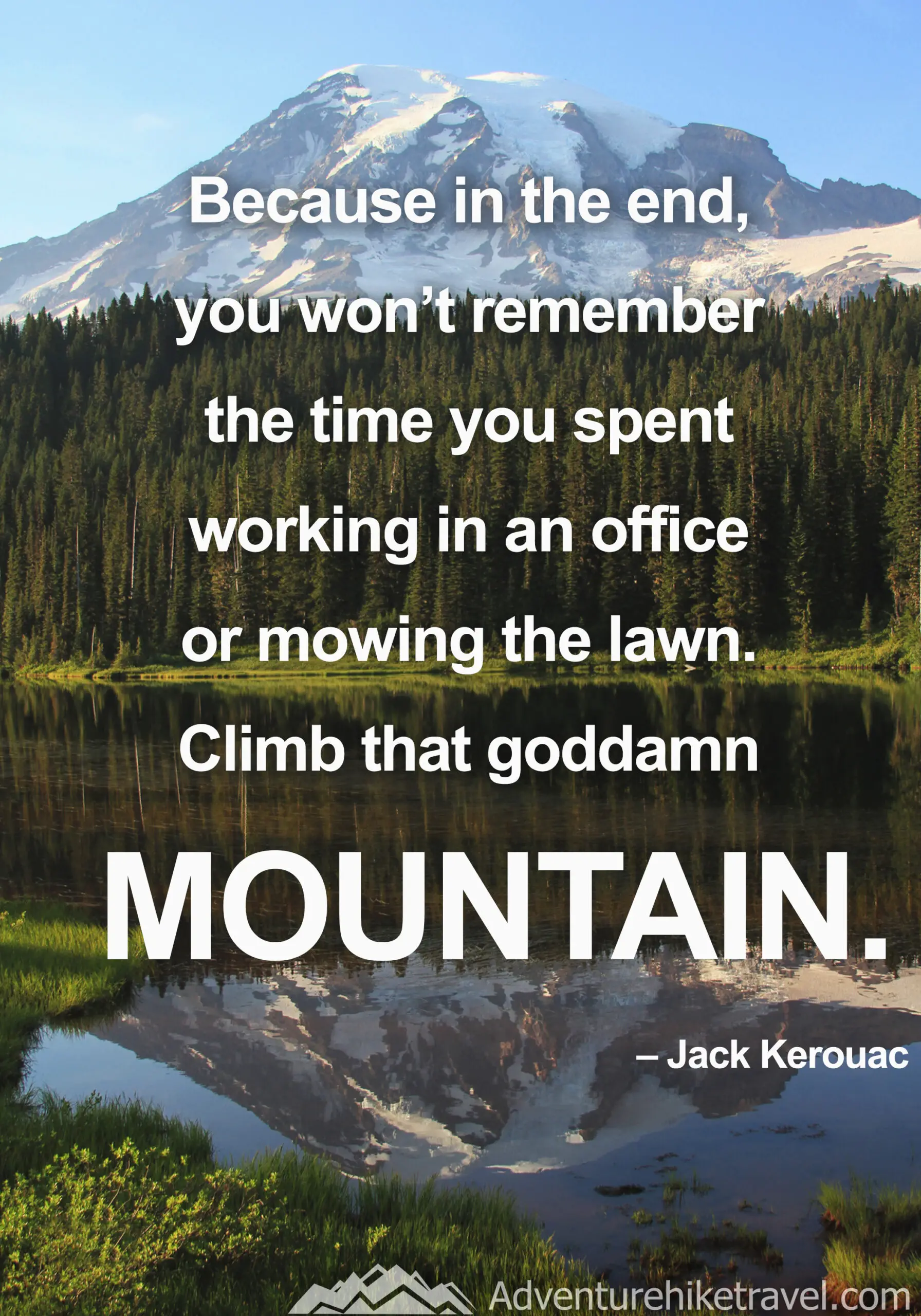 "Because in the end, you won't remember the time you spent working in an office or mowing the lawn. Climb that goddamn mountain. - Jack Kerouac #hiking #quotes #inspirationalquotes #hikingquotes #adventurequotes #outdoors #trekking