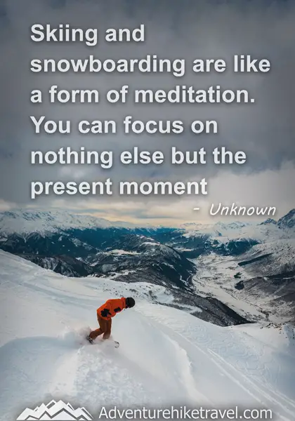 "Skiing and snowboarding are like a form of meditation. You can focus on nothing else but the present moment." - Unknown