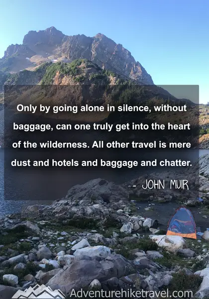 “Only by going alone in silence, without baggage, can one truly get into the heart of the wilderness. All other travel is mere dust and hotels and baggage and chatter.” - John Muir