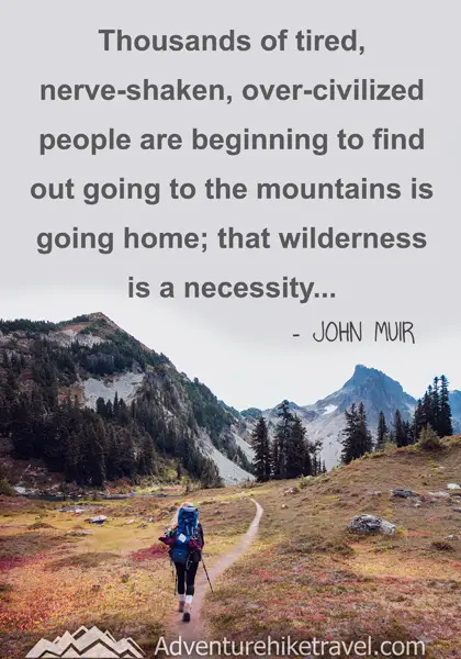 “Thousands of tired, nerve-shaken, over-civilized people are beginning to find out going to the mountains is going home; that wilderness is a necessity...” - John Muir