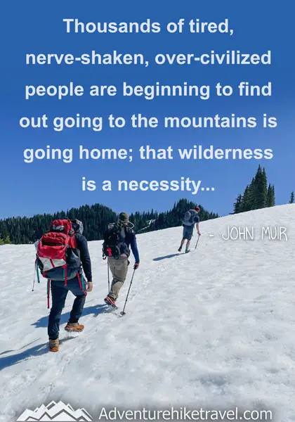“Thousands of tired, nerve-shaken, over-civilized people are beginning to find out going to the mountains is going home; that wilderness is a necessity...” - John Muir