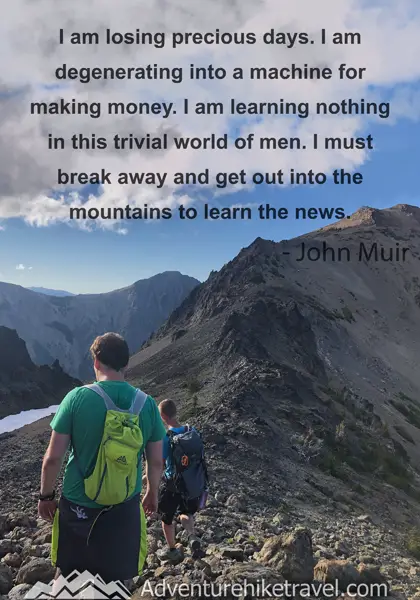 “I am losing precious days. I am degenerating into a machine for making money. I am learning nothing in this trivial world of men. I must break away and get out into the mountains to learn the news.” - John Muir