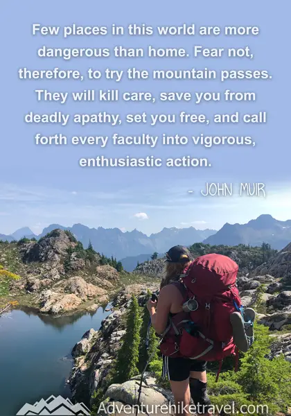 “Few places in this world are more dangerous than home. Fear not, therefore, to try the mountain passes. They will kill care, save you from deadly apathy, set you free, and call forth every faculty into vigorous, enthusiastic action.” - John Muir