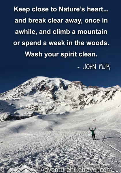 “Keep close to Nature’s heart... and break clear away, once in awhile, and climb a mountain or spend a week in the woods. Wash your spirit clean.” - John Muir