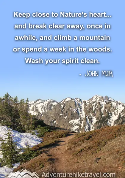 “Keep close to Nature’s heart... and break clear away, once in awhile, and climb a mountain or spend a week in the woods. Wash your spirit clean.” - John Muir