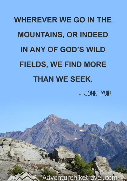 “Wherever we go in the mountains, or indeed in any of God’s wild fields, we find more than we seek.” - John Muir